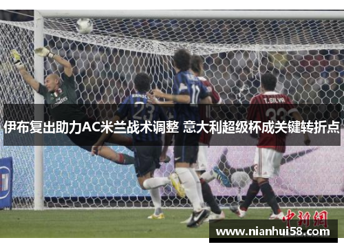 伊布复出助力AC米兰战术调整 意大利超级杯成关键转折点