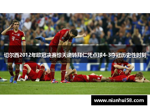 切尔西2012年欧冠决赛惊天逆转拜仁凭点球4-3夺冠历史性时刻