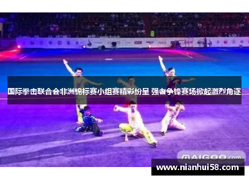国际拳击联合会非洲锦标赛小组赛精彩纷呈 强者争锋赛场掀起激烈角逐