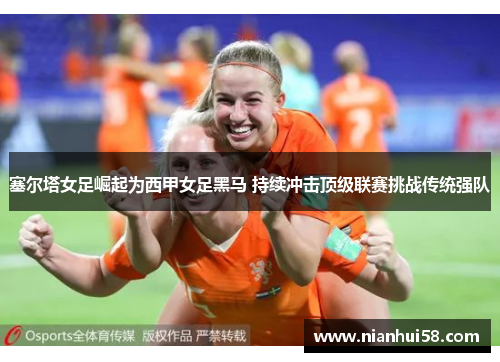 塞尔塔女足崛起为西甲女足黑马 持续冲击顶级联赛挑战传统强队