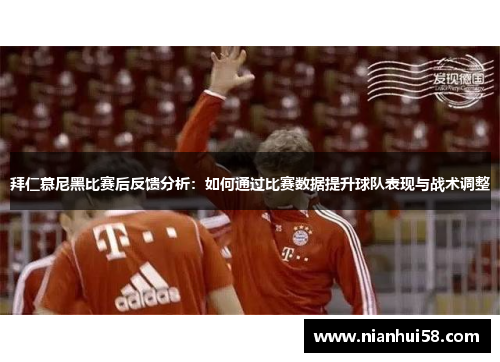 拜仁慕尼黑比赛后反馈分析：如何通过比赛数据提升球队表现与战术调整