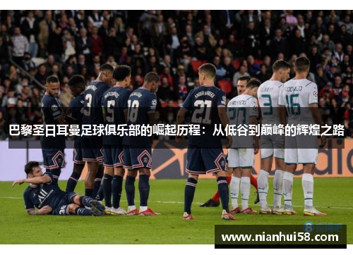 巴黎圣日耳曼足球俱乐部的崛起历程：从低谷到巅峰的辉煌之路
