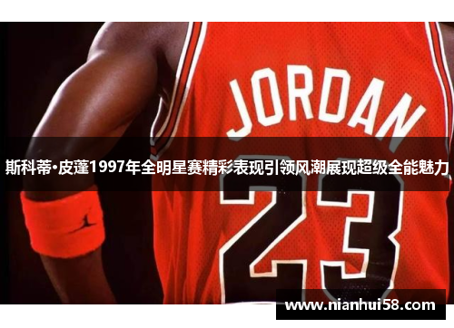 斯科蒂·皮蓬1997年全明星赛精彩表现引领风潮展现超级全能魅力