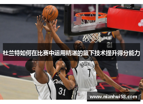 杜兰特如何在比赛中运用精湛的篮下技术提升得分能力