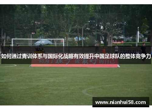 如何通过青训体系与国际化战略有效提升中国足球队的整体竞争力