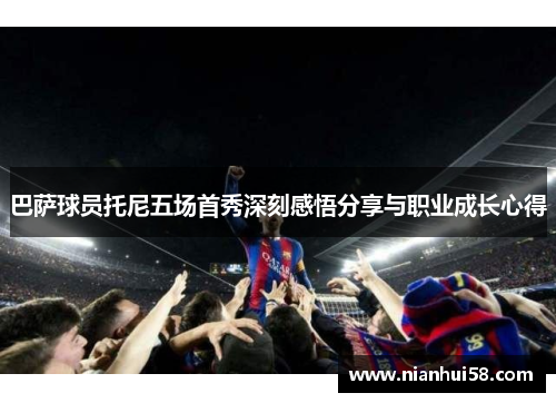 巴萨球员托尼五场首秀深刻感悟分享与职业成长心得