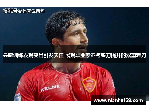 吴曦训练表现突出引发关注 展现职业素养与实力提升的双重魅力
