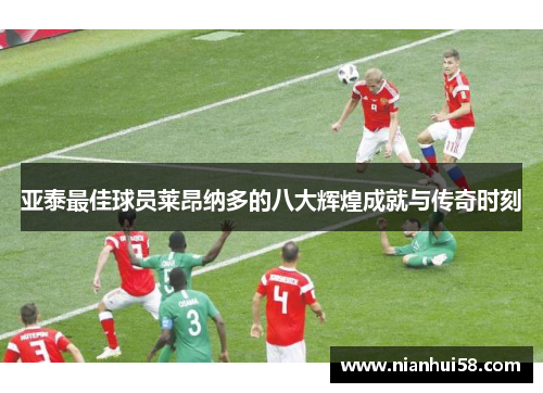 亚泰最佳球员莱昂纳多的八大辉煌成就与传奇时刻