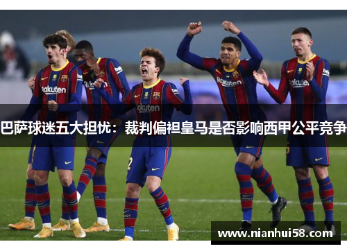 巴萨球迷五大担忧：裁判偏袒皇马是否影响西甲公平竞争