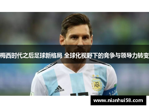梅西时代之后足球新格局 全球化视野下的竞争与领导力转变