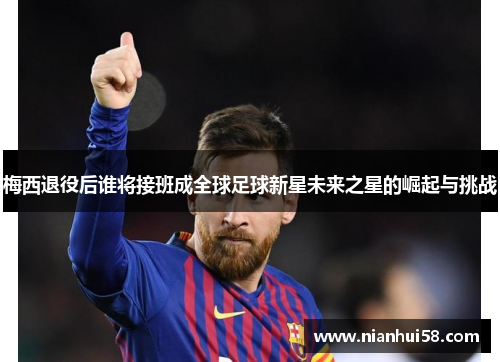 梅西退役后谁将接班成全球足球新星未来之星的崛起与挑战