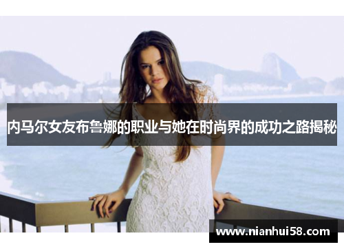 内马尔女友布鲁娜的职业与她在时尚界的成功之路揭秘