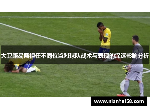 大卫路易斯担任不同位置对球队战术与表现的深远影响分析 大卫路易斯担任不同位置对球队战术与表现的深远影响分析
