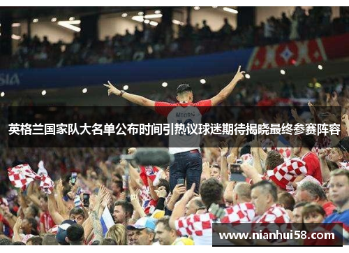 英格兰国家队大名单公布时间引热议球迷期待揭晓最终参赛阵容 英格兰国家队大名单公布时间引热议球迷期待揭晓最终参赛阵容