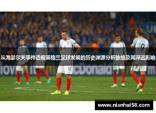 从海瑟尔关事件透视英格兰足球发展的历史渊源分析脉络及其深远影响 从海瑟尔关事件透视英格兰足球发展的历史渊源分析脉络及其深远影响